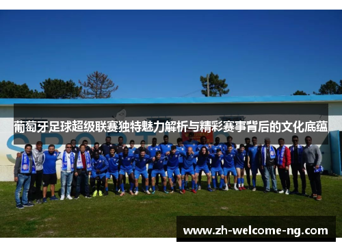 葡萄牙足球超级联赛独特魅力解析与精彩赛事背后的文化底蕴